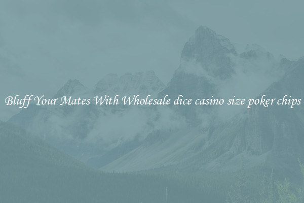 Bluff Your Mates With Wholesale dice casino size poker chips