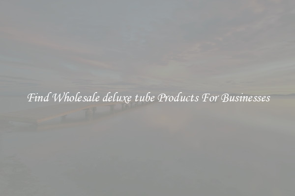 Find Wholesale deluxe tube Products For Businesses