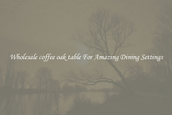 Wholesale coffee oak table For Amazing Dining Settings