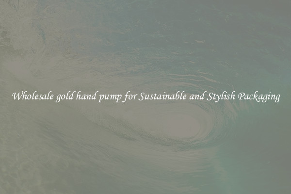 Wholesale gold hand pump for Sustainable and Stylish Packaging
