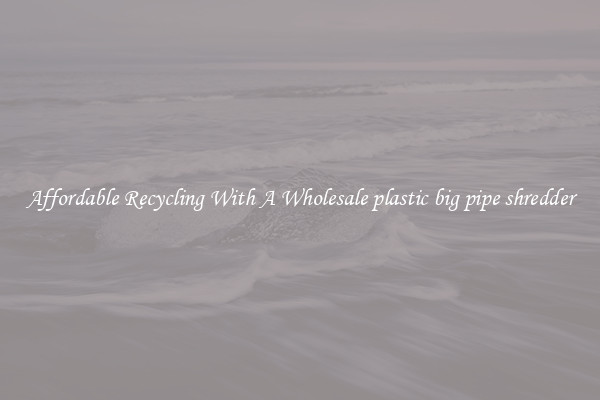 Affordable Recycling With A Wholesale plastic big pipe shredder