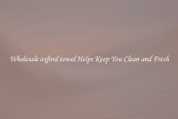 Wholesale oxford towel Helps Keep You Clean and Fresh
