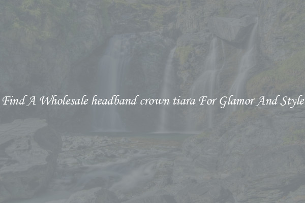 Find A Wholesale headband crown tiara For Glamor And Style