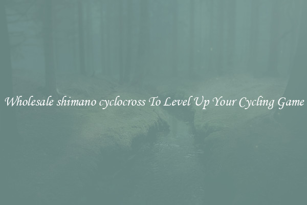 Wholesale shimano cyclocross To Level Up Your Cycling Game