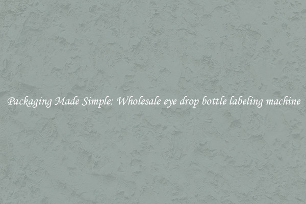 Packaging Made Simple: Wholesale eye drop bottle labeling machine