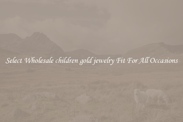 Select Wholesale children gold jewelry Fit For All Occasions