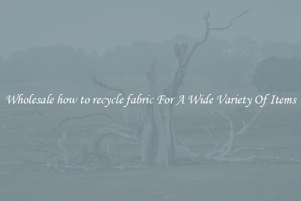 Wholesale how to recycle fabric For A Wide Variety Of Items