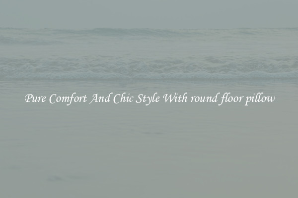 Pure Comfort And Chic Style With round floor pillow