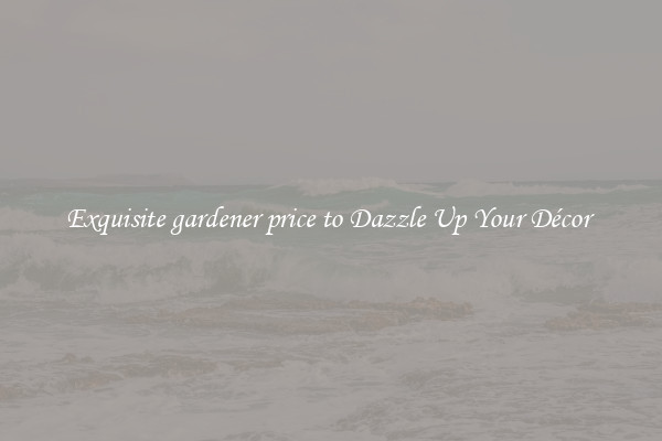 Exquisite gardener price to Dazzle Up Your Décor 