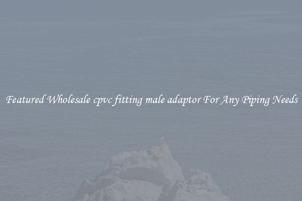 Featured Wholesale cpvc fitting male adaptor For Any Piping Needs