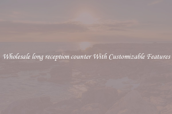 Wholesale long reception counter With Customizable Features
