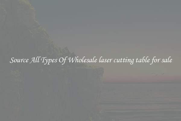 Source All Types Of Wholesale laser cutting table for sale