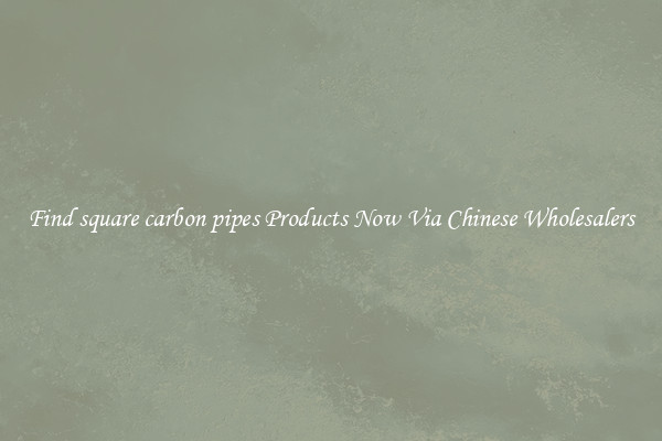 Find square carbon pipes Products Now Via Chinese Wholesalers