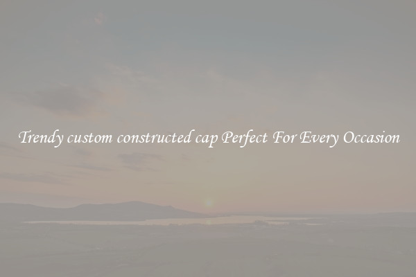 Trendy custom constructed cap Perfect For Every Occasion