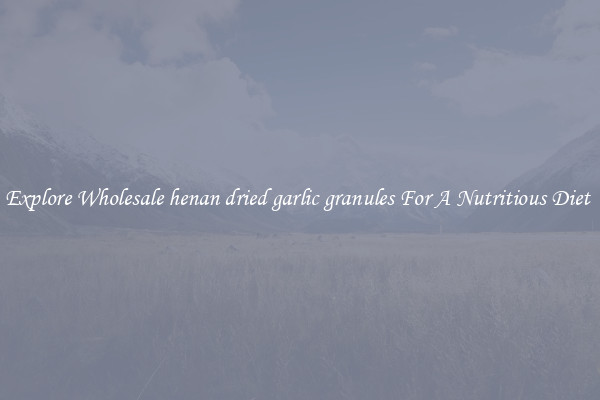 Explore Wholesale henan dried garlic granules For A Nutritious Diet 
