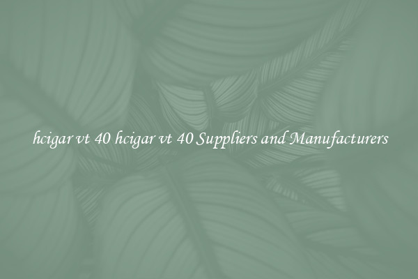 hcigar vt 40 hcigar vt 40 Suppliers and Manufacturers