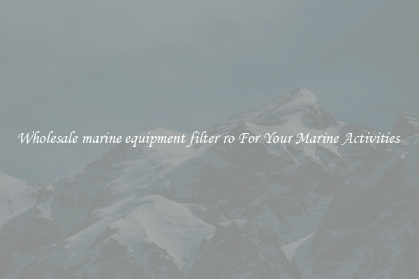 Wholesale marine equipment filter ro For Your Marine Activities 