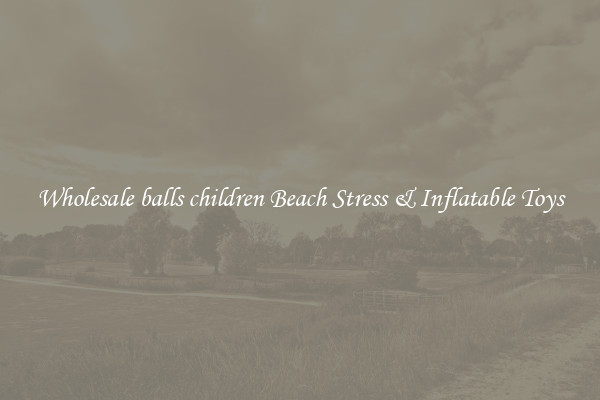Wholesale balls children Beach Stress & Inflatable Toys
