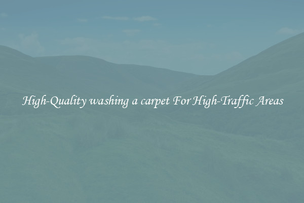 High-Quality washing a carpet For High-Traffic Areas