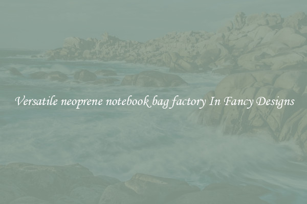 Versatile neoprene notebook bag factory In Fancy Designs