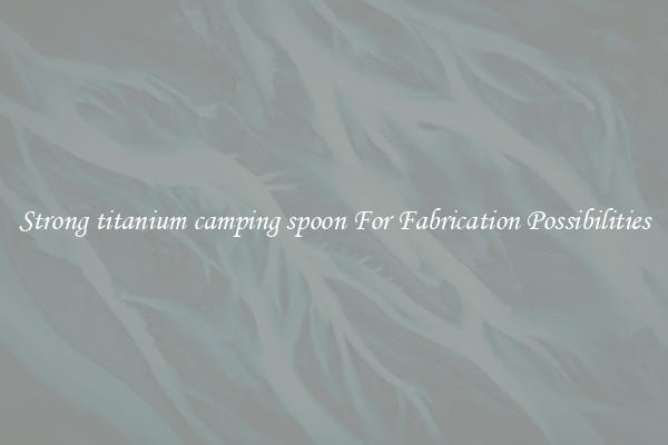 Strong titanium camping spoon For Fabrication Possibilities