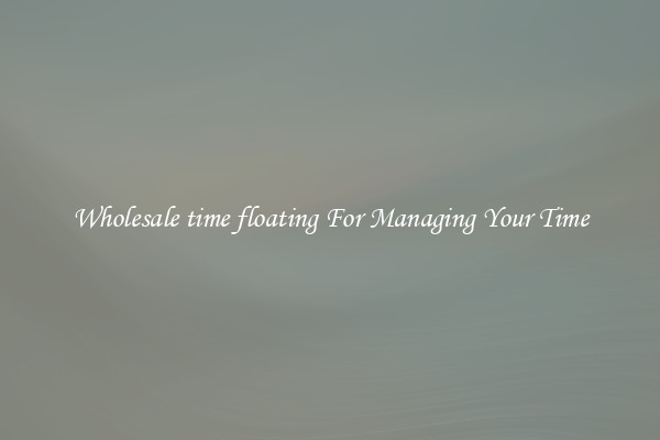 Wholesale time floating For Managing Your Time