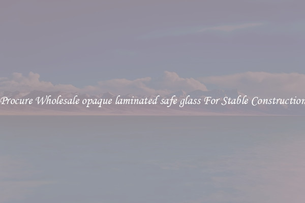 Procure Wholesale opaque laminated safe glass For Stable Construction