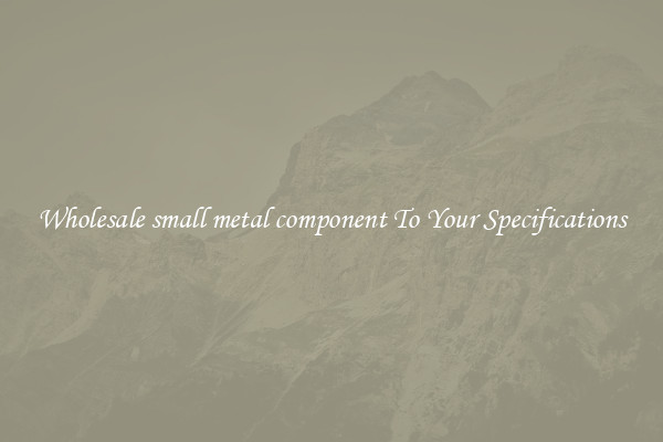 Wholesale small metal component To Your Specifications