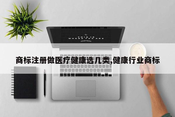商标注册做医疗健康选几类,健康行业商标