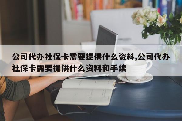 公司代办社保卡需要提供什么资料,公司代办社保卡需要提供什么资料和手续