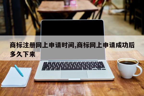 商标注册网上申请时间,商标网上申请成功后多久下来