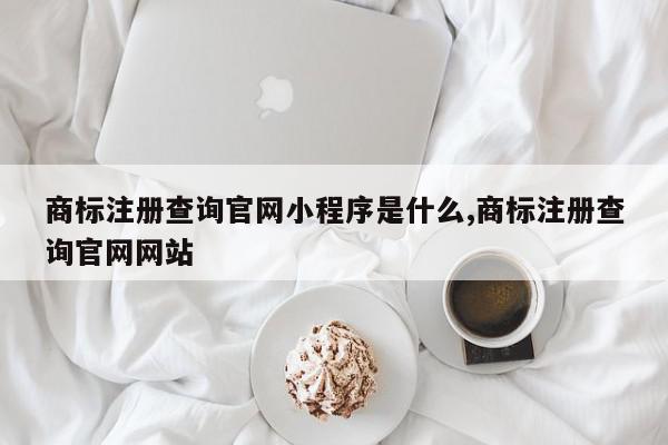 商标注册查询官网小程序是什么,商标注册查询官网网站